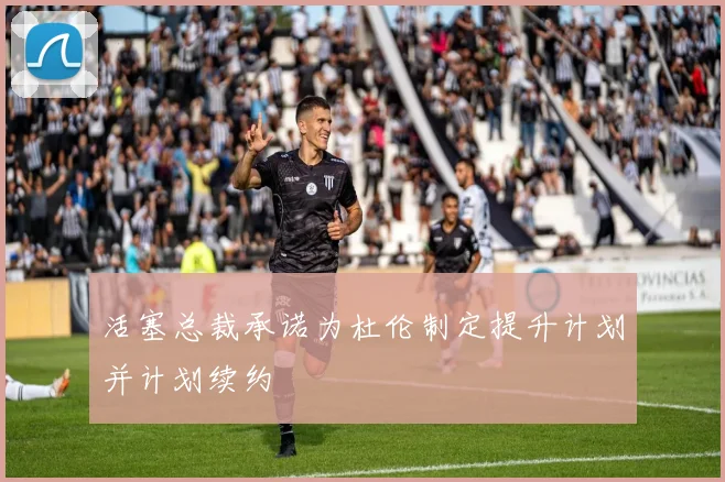 活塞总裁承诺为杜伦制定提升计划并计划续约