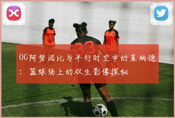 OG阿努诺比与平行时空中的莱纳德：篮球场上的双生影像探秘