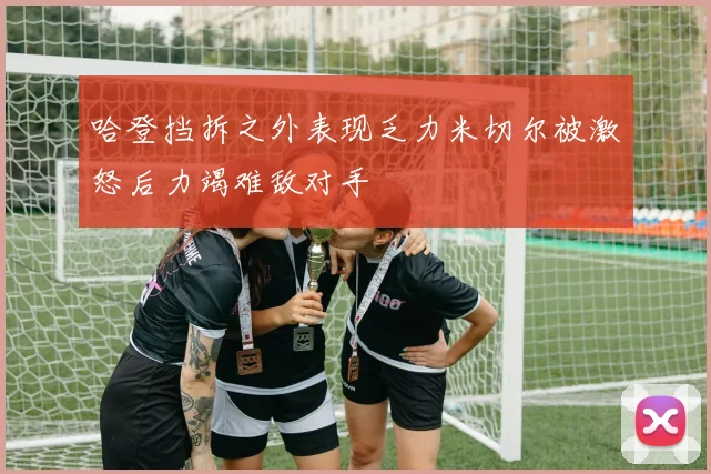 哈登挡拆之外表现乏力米切尔被激怒后力竭难敌对手