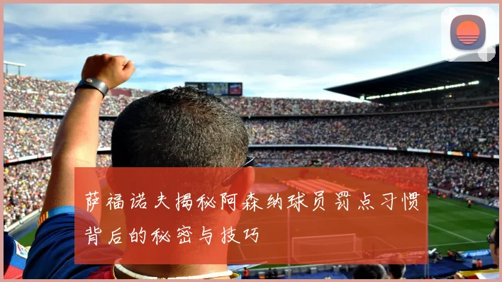 萨福诺夫揭秘阿森纳球员罚点习惯背后的秘密与技巧