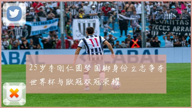 25岁李刚仁圆梦国脚身份立志争夺世界杯与欧冠双冠荣耀