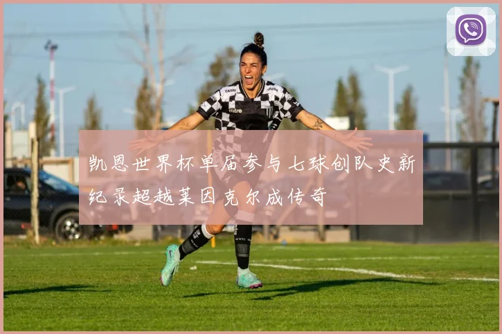 凯恩世界杯单届参与七球创队史新纪录超越莱因克尔成传奇