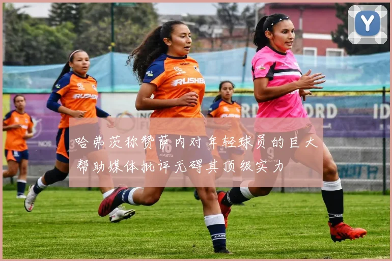 哈弗茨称赞萨内对年轻球员的巨大帮助媒体批评无碍其顶级实力