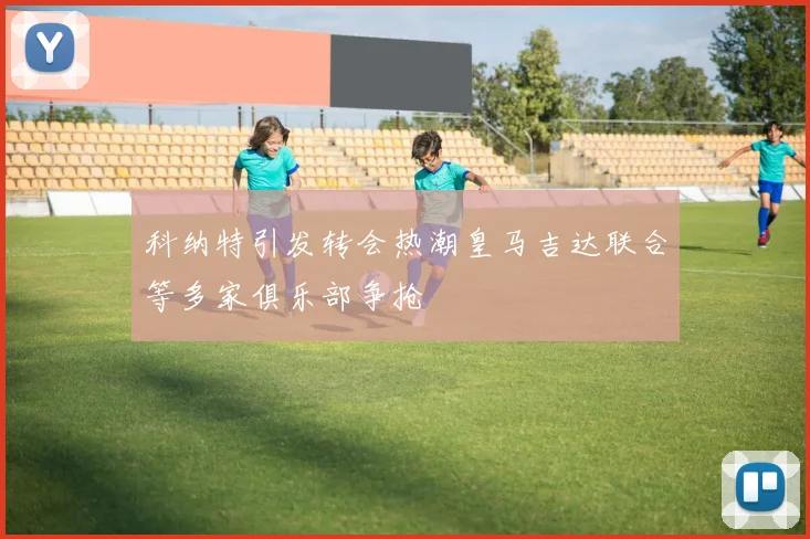 科纳特引发转会热潮皇马吉达联合等多家俱乐部争抢