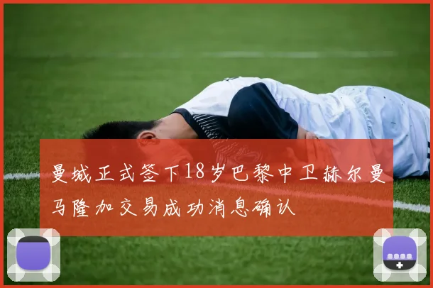 曼城正式签下18岁巴黎中卫赫尔曼马隆加交易成功消息确认