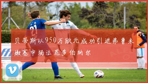 贝蒂斯以950万欧元成功引进弗鲁米嫩塞中场法昆多伯纳尔