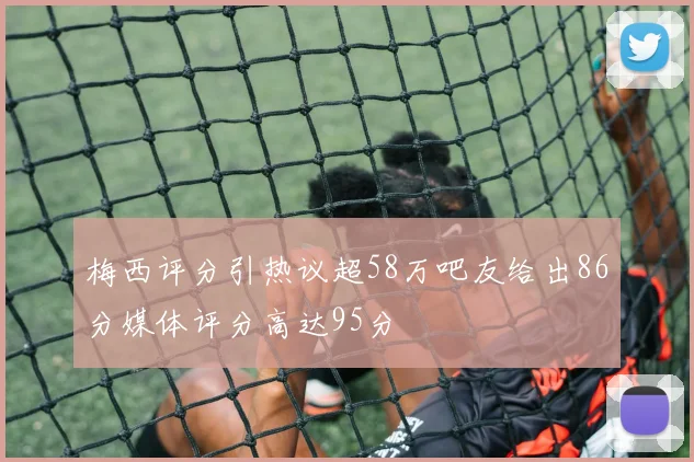 梅西评分引热议超58万吧友给出86分媒体评分高达95分