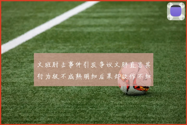 文班肘击事件引发争议文胖直言其行为极不成熟明知后果却故作不知