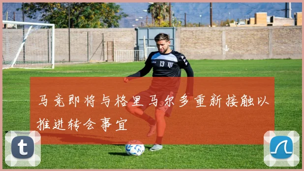 马竞即将与格里马尔多重新接触以推进转会事宜