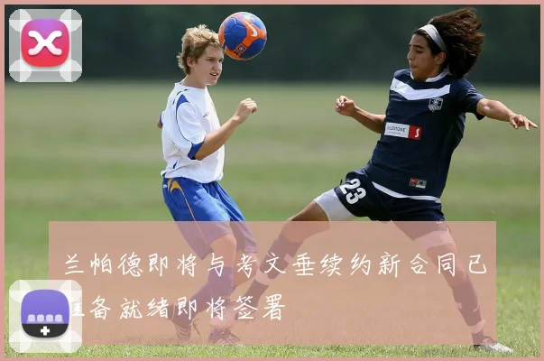 兰帕德即将与考文垂续约新合同已准备就绪即将签署