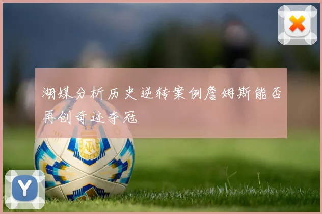 湖媒分析历史逆转案例詹姆斯能否再创奇迹夺冠