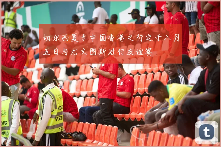 切尔西夏季中国香港之行定于八月五日与尤文图斯进行友谊赛