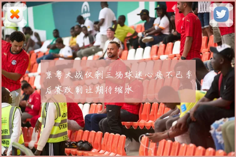京粤大战仅剩三场球迷心痛不已季后赛改制让期待缩水