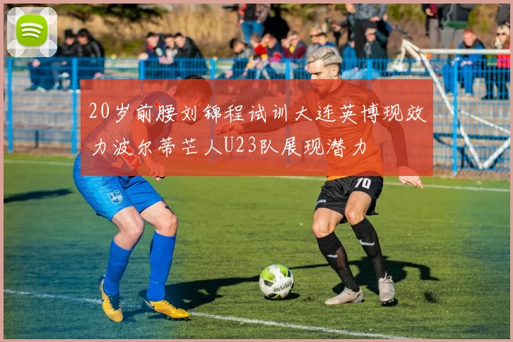 20岁前腰刘锦程试训大连英博现效力波尔蒂芒人U23队展现潜力