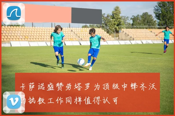 卡萨诺盛赞劳塔罗为顶级中锋齐沃的执教工作同样值得认可
