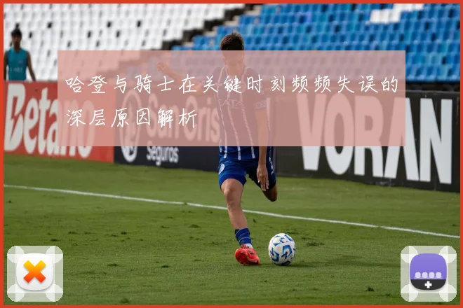 哈登与骑士在关键时刻频频失误的深层原因解析