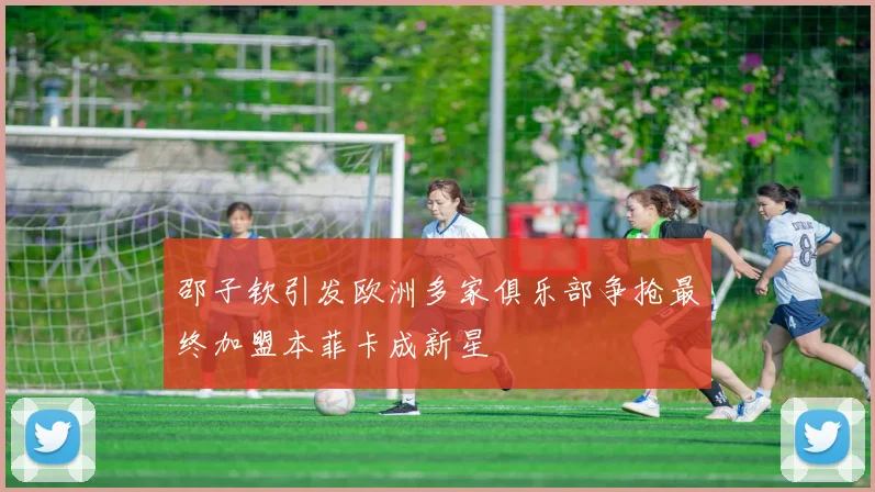 邵子钦引发欧洲多家俱乐部争抢最终加盟本菲卡成新星