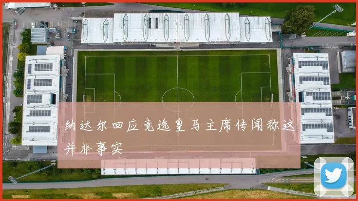 纳达尔回应竞选皇马主席传闻称这并非事实