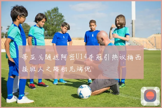 蒂亚戈随迈阿密U14夺冠引热议梅西接班人之路初见端倪