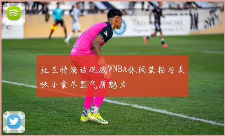 杜兰特场边观战WNBA休闲装扮与美味小食尽显气质魅力