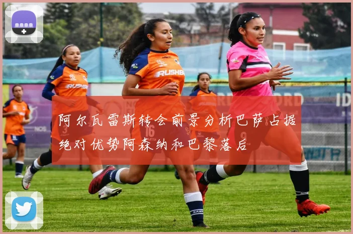 阿尔瓦雷斯转会前景分析巴萨占据绝对优势阿森纳和巴黎落后
