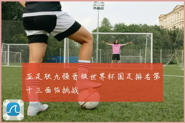 亚足联九强晋级世界杯国足排名第十三面临挑战
