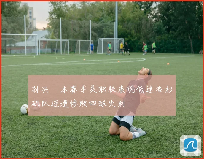 孙兴慜本赛季美职联表现低迷洛杉矶队连遭惨败四球失利