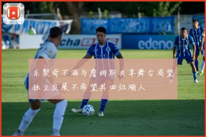 东契奇不满与詹姆斯共享舞台渴望独立发展不希望其回归湖人