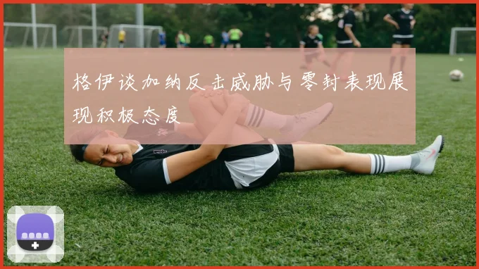 格伊谈加纳反击威胁与零封表现展现积极态度