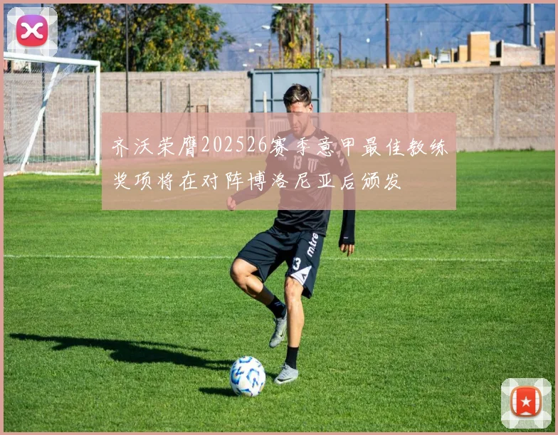 齐沃荣膺202526赛季意甲最佳教练奖项将在对阵博洛尼亚后颁发