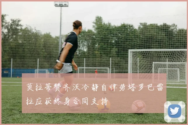 莫拉蒂赞齐沃冷静自律劳塔罗巴雷拉应获终身合同支持