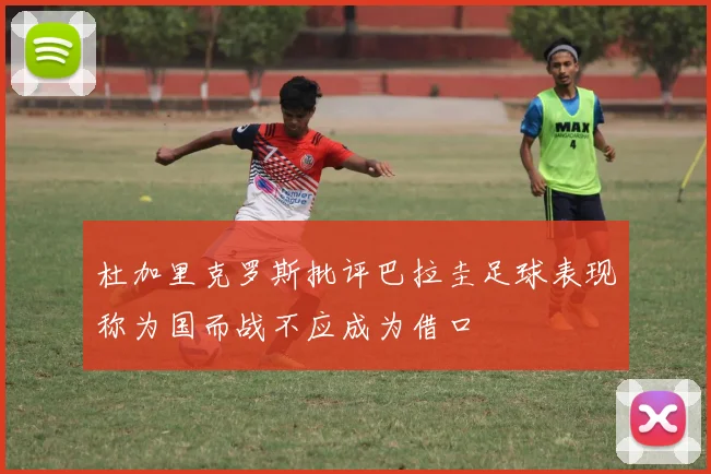 杜加里克罗斯批评巴拉圭足球表现称为国而战不应成为借口